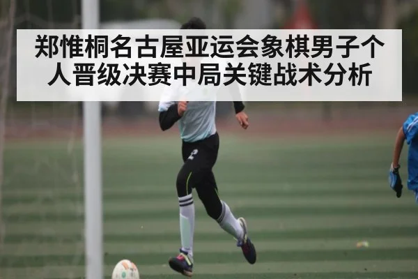 郑惟桐名古屋亚运会象棋男子个人晋级决赛中局关键战术分析