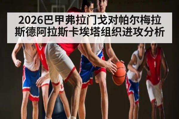 2026巴甲弗拉门戈对帕尔梅拉斯德阿拉斯卡埃塔组织进攻分析
