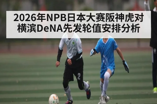 2026年NPB日本大赛阪神虎对横滨DeNA先发轮值安排分析